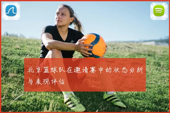 北京篮球队在邀请赛中的状态分析与表现评估