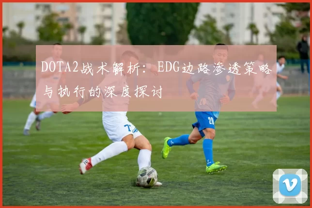DOTA2战术解析：EDG边路渗透策略与执行的深度探讨