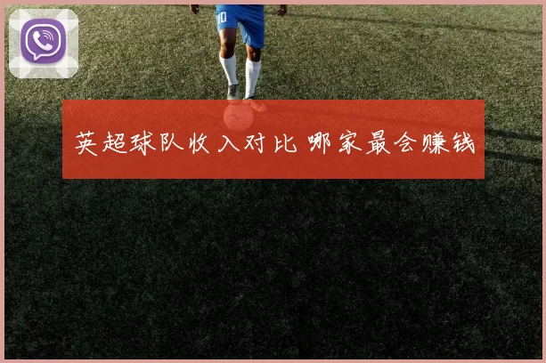 英超球队收入对比 哪家最会赚钱