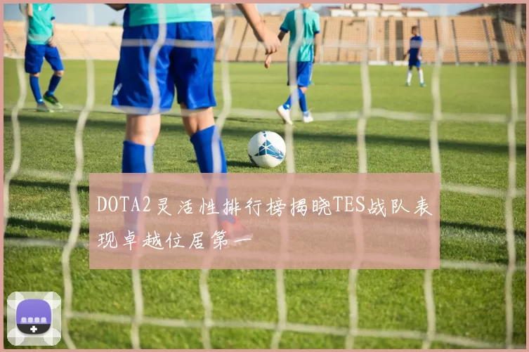 DOTA2灵活性排行榜揭晓TES战队表现卓越位居第一