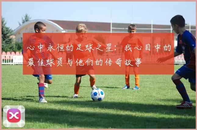 心中永恒的足球之星：我心目中的最佳球员与他们的传奇故事