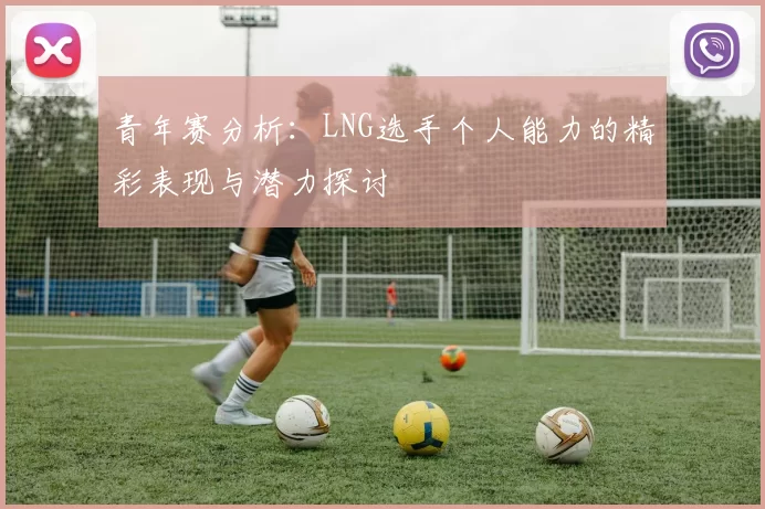 青年赛分析：LNG选手个人能力的精彩表现与潜力探讨