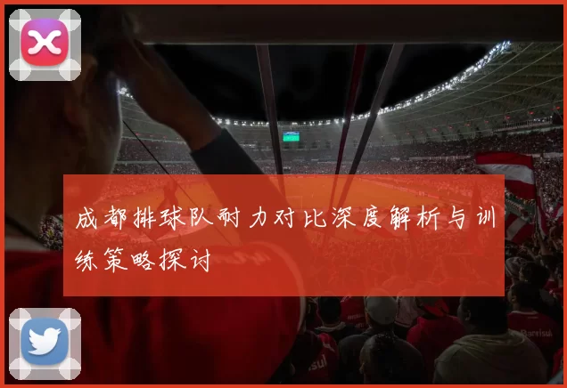 成都排球队耐力对比深度解析与训练策略探讨