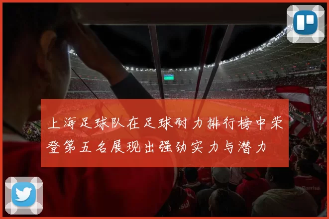 上海足球队在足球耐力排行榜中荣登第五名展现出强劲实力与潜力