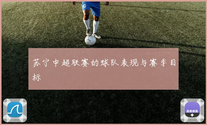 苏宁中超联赛的球队表现与赛季目标