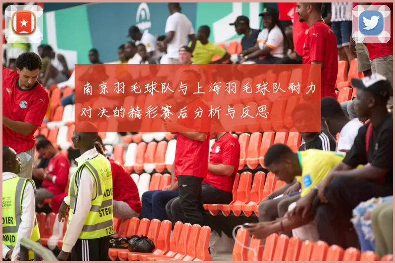 南京羽毛球队与上海羽毛球队耐力对决的精彩赛后分析与反思