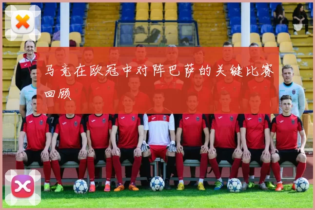 马竞在欧冠中对阵巴萨的关键比赛回顾