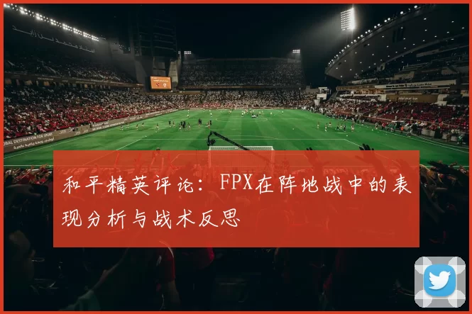 和平精英评论：FPX在阵地战中的表现分析与战术反思