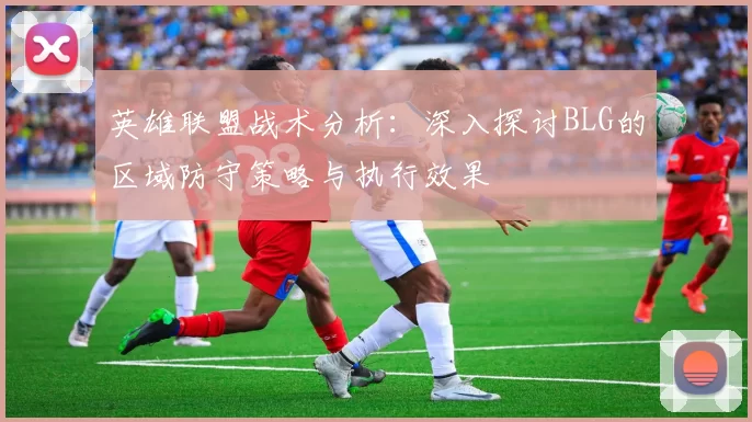 英雄联盟战术分析：深入探讨BLG的区域防守策略与执行效果