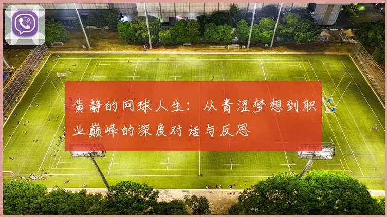 黄静的网球人生：从青涩梦想到职业巅峰的深度对话与反思