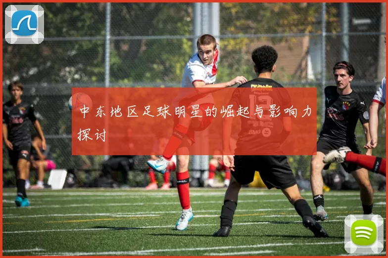 中东地区足球明星的崛起与影响力探讨