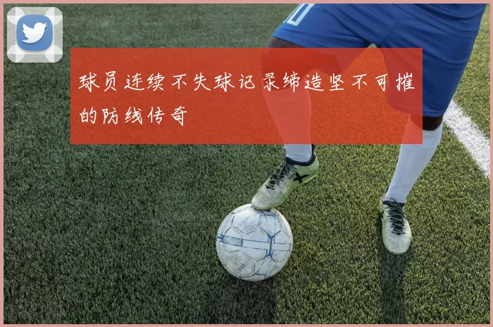 球员连续不失球记录缔造坚不可摧的防线传奇