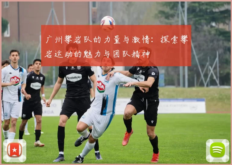 广州攀岩队的力量与激情：探索攀岩运动的魅力与团队精神