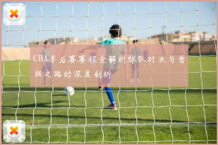 CBA季后赛赛程全解析球队对决与晋级之路的深度剖析
