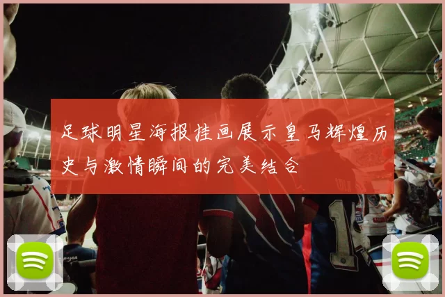 足球明星海报挂画展示皇马辉煌历史与激情瞬间的完美结合