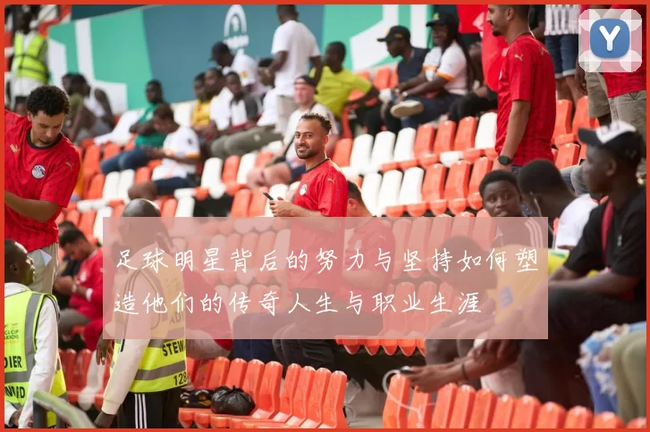 足球明星背后的努力与坚持如何塑造他们的传奇人生与职业生涯