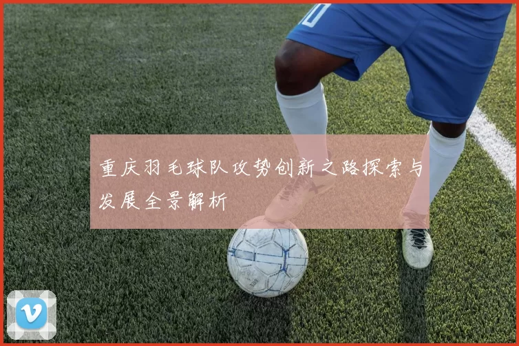 重庆羽毛球队攻势创新之路探索与发展全景解析