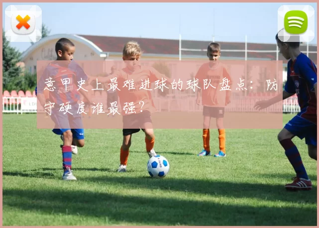 意甲史上最难进球的球队盘点：防守硬度谁最强？