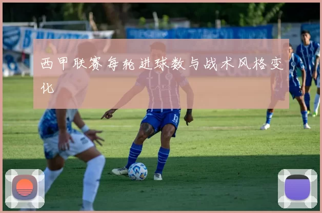 西甲联赛每轮进球数与战术风格变化
