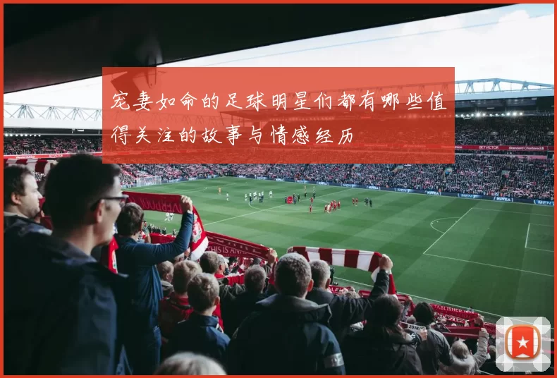 宠妻如命的足球明星们都有哪些值得关注的故事与情感经历