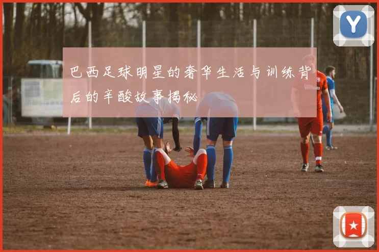 巴西足球明星的奢华生活与训练背后的辛酸故事揭秘