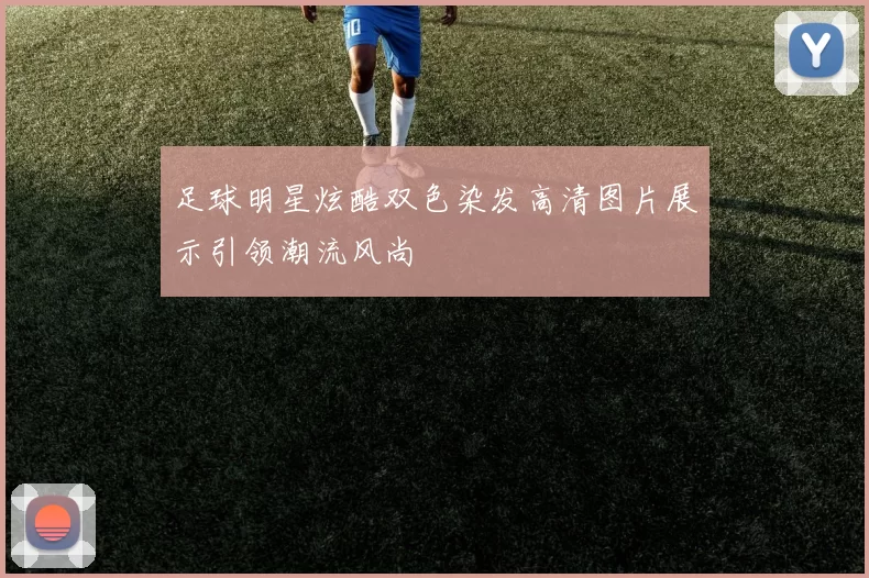 足球明星炫酷双色染发高清图片展示引领潮流风尚