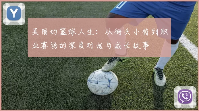 吴丽的篮球人生：从街头小将到职业赛场的深度对话与成长故事