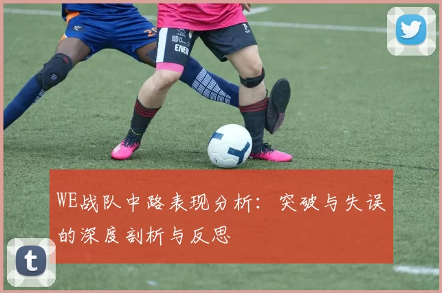 WE战队中路表现分析：突破与失误的深度剖析与反思