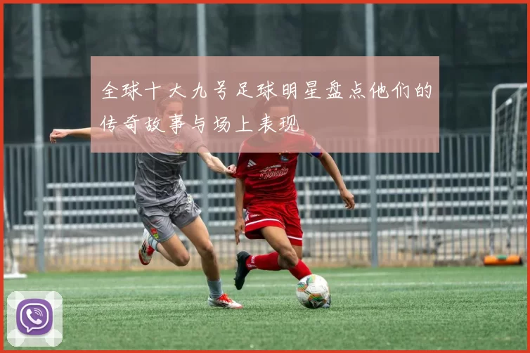 全球十大九号足球明星盘点他们的传奇故事与场上表现