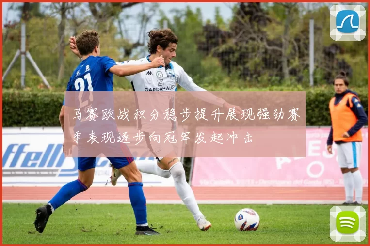马赛欧战积分稳步提升展现强劲赛季表现逐步向冠军发起冲击