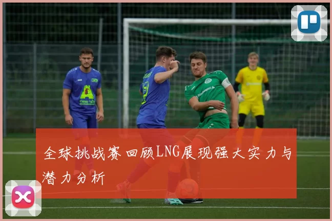 全球挑战赛回顾LNG展现强大实力与潜力分析