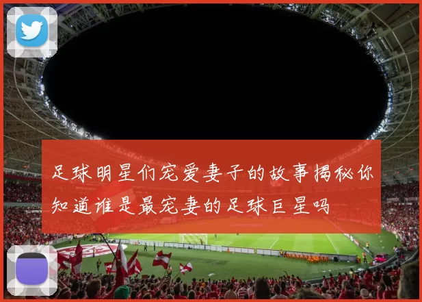 足球明星们宠爱妻子的故事揭秘你知道谁是最宠妻的足球巨星吗