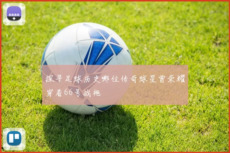 探寻足球历史哪位传奇球星曾荣耀穿着66号战袍