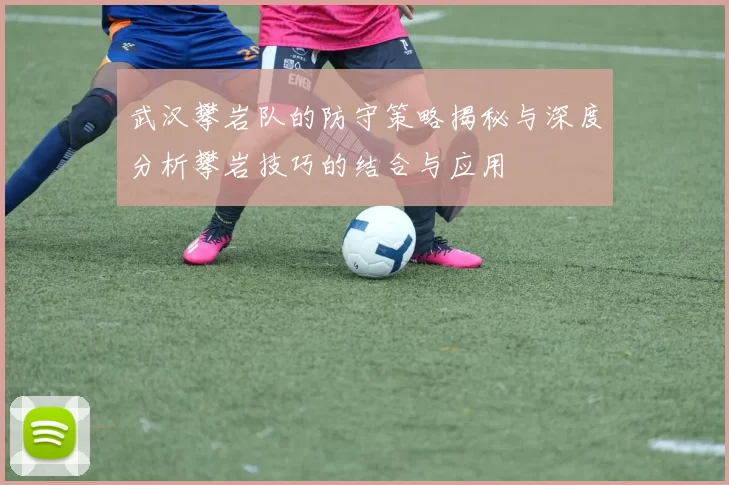 武汉攀岩队的防守策略揭秘与深度分析攀岩技巧的结合与应用