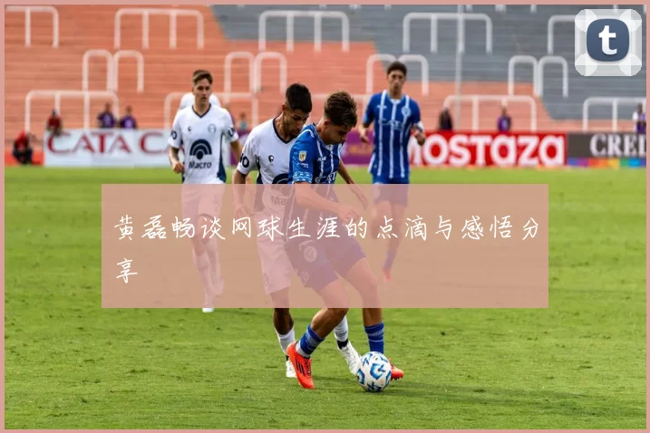 黄磊畅谈网球生涯的点滴与感悟分享