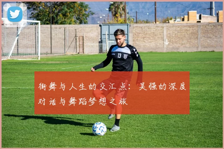 街舞与人生的交汇点：吴强的深度对话与舞蹈梦想之旅