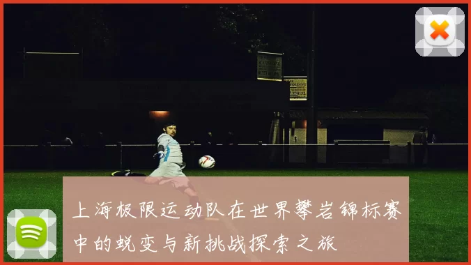 上海极限运动队在世界攀岩锦标赛中的蜕变与新挑战探索之旅