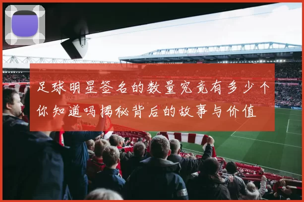 足球明星签名的数量究竟有多少个你知道吗揭秘背后的故事与价值