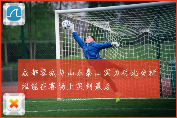 成都蓉城与山东泰山实力对比分析谁能在赛场上笑到最后