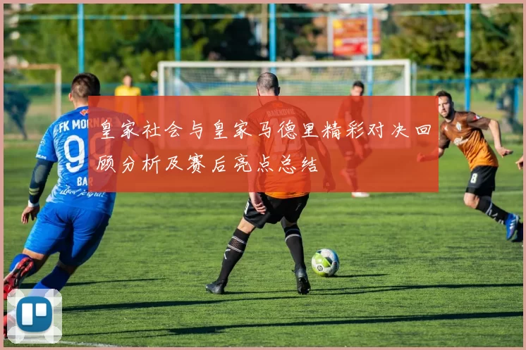 皇家社会与皇家马德里精彩对决回顾分析及赛后亮点总结