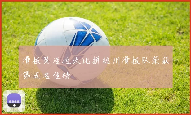 滑板灵活性大比拼杭州滑板队荣获第五名佳绩