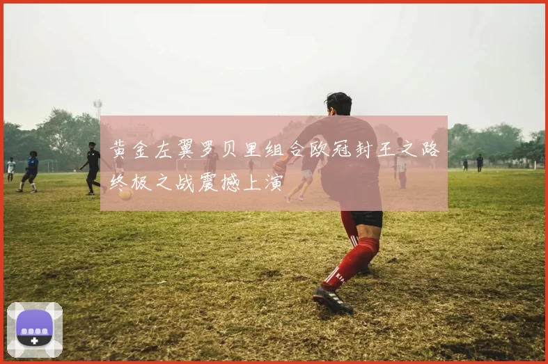 黄金左翼罗贝里组合欧冠封王之路终极之战震撼上演