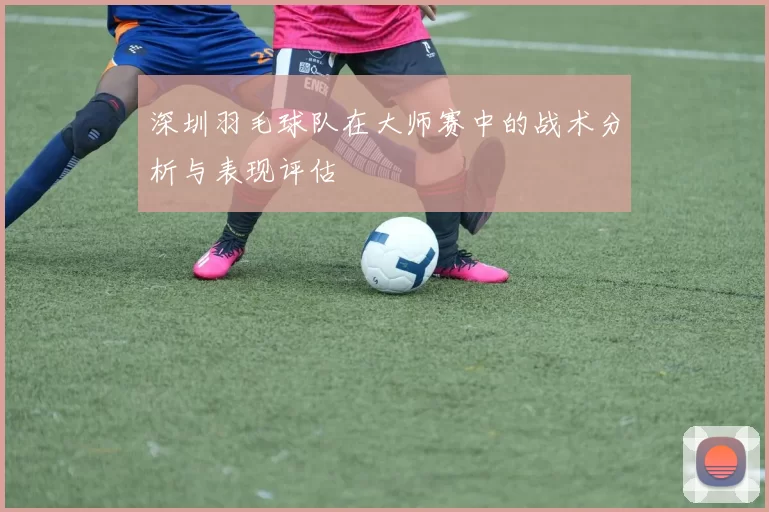深圳羽毛球队在大师赛中的战术分析与表现评估