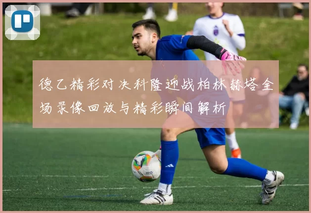 德乙精彩对决科隆迎战柏林赫塔全场录像回放与精彩瞬间解析