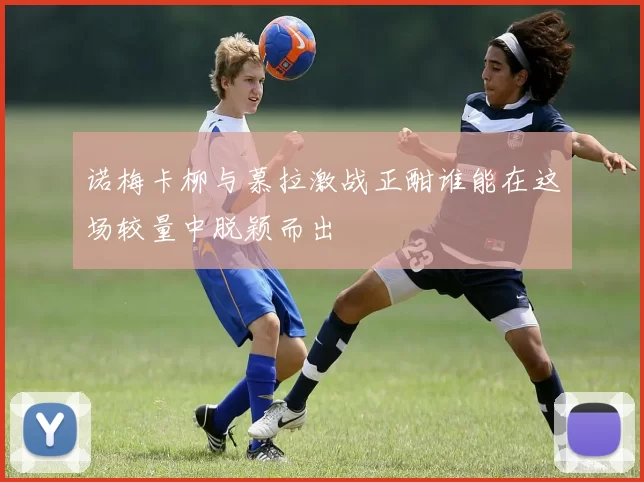 诺梅卡柳与慕拉激战正酣谁能在这场较量中脱颖而出