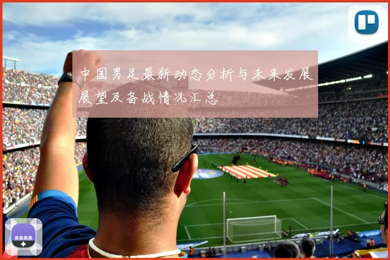 中国男足最新动态分析与未来发展展望及备战情况汇总