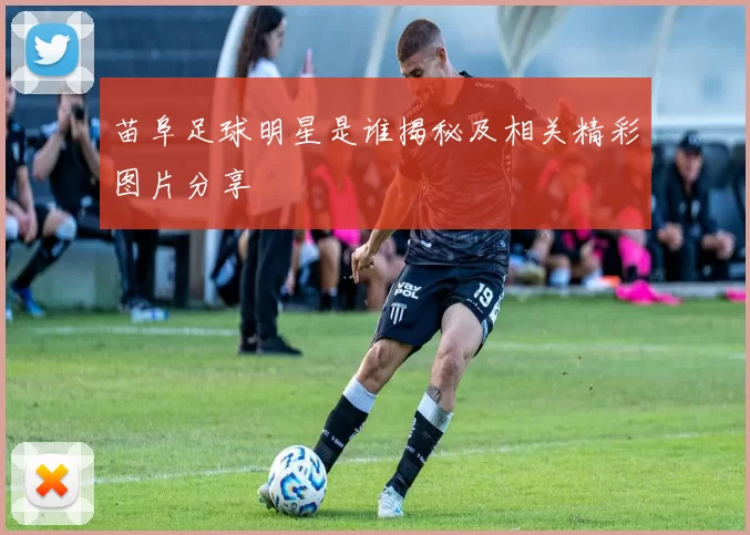 苗阜足球明星是谁揭秘及相关精彩图片分享