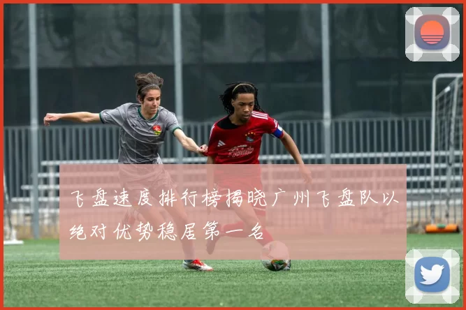 飞盘速度排行榜揭晓广州飞盘队以绝对优势稳居第一名