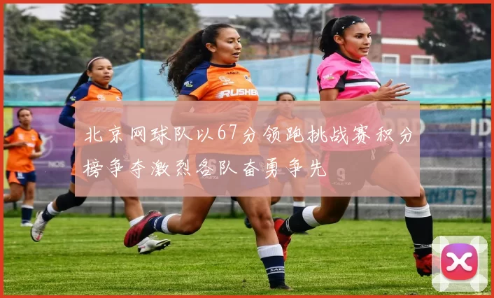 北京网球队以67分领跑挑战赛积分榜争夺激烈各队奋勇争先