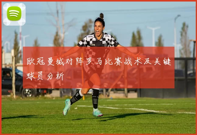 欧冠曼城对阵罗马比赛战术及关键球员分析